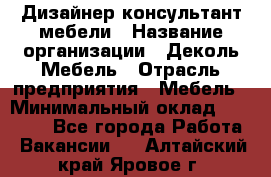 Дизайнер-консультант мебели › Название организации ­ Деколь Мебель › Отрасль предприятия ­ Мебель › Минимальный оклад ­ 56 000 - Все города Работа » Вакансии   . Алтайский край,Яровое г.